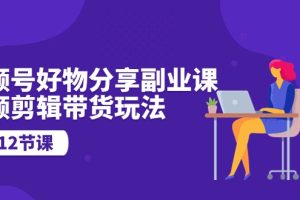 视频号好物分享副业课，视频剪辑带货玩法