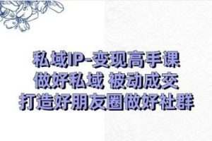 私域IP-变现高手课：做好私域 被动成交，打造好朋友圈做好社群（18节）