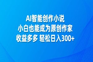 AI智能创作小说，小白也能成为原创作家，收益多多，轻松日入300+