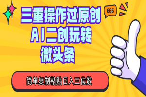 三重操作过原创，AI二创玩转微头条，简单复制粘贴日入三位数