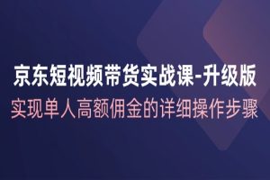 京东-短视频带货实战课-升级版，实现单人高额佣金的详细操作步骤