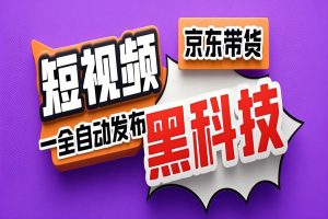 京东短视频带货黑科技，一键全自动发布视频，批量矩阵日入1000+【自动脚本+实操教程】