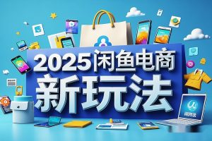 2025闲鱼电商实战攻略：精通平台规则，引爆店铺曝光与转化率！