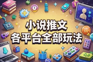 【小说推文全攻略】—— 正确实操秘籍，跑通全平台玩法，实现收益爆单！