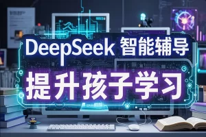 【家长必备】DeepSeek智能辅导神器：提升孩子学习效率的AI教育指南