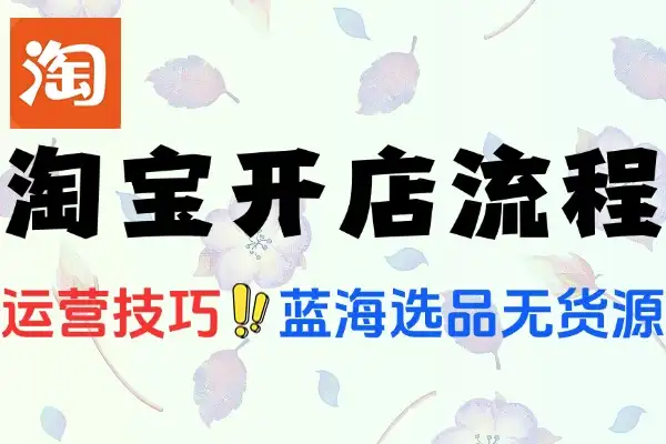 淘宝开店全流程运营指南：蓝海选品至爆款打造一站式教程