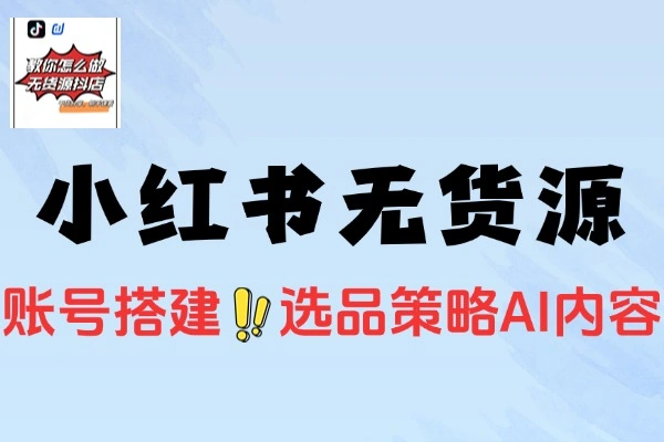 小红书虚拟电商无货源课程：从养号到AI笔记制作全流程攻略