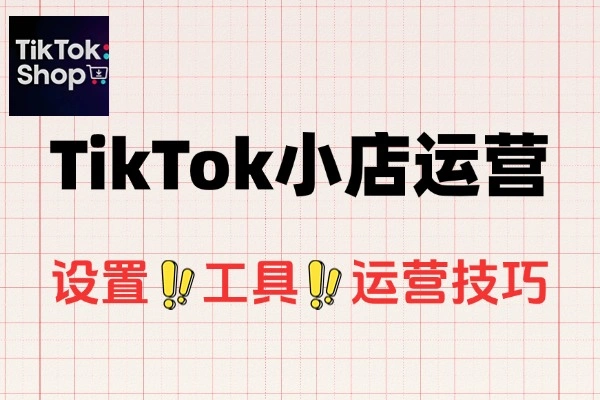 TikTok小店跨境开店四阶段实操课，零基础快速掌握跨境电商