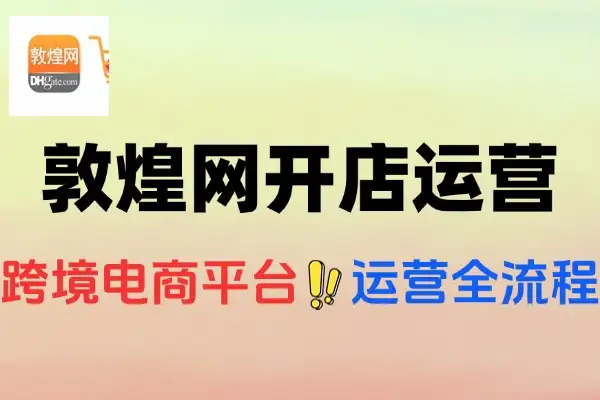 敦煌网开店运营全流程详解：跨境电商实战指南