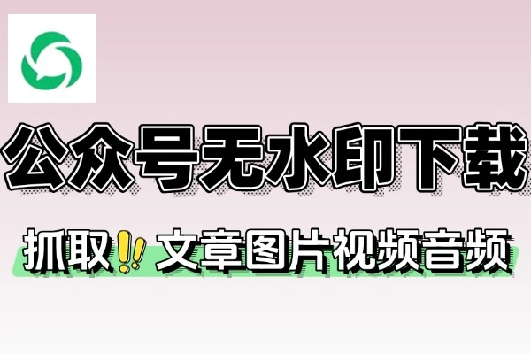 微信公众号无水印批量下载器：一键下载图片/视频/音频，操作超简单！