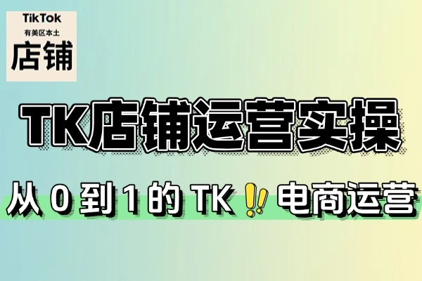 TK店铺运营实操课：6大单元，系统掌握跨境电商运营精髓