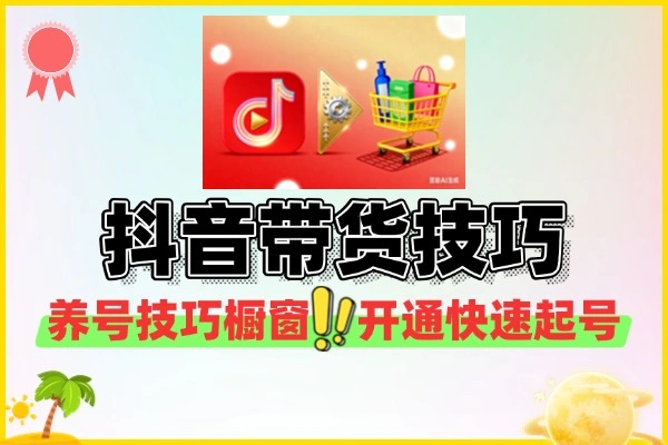 抖音带货全攻略：34节实操课，掌握养号起号爆单变现秘籍