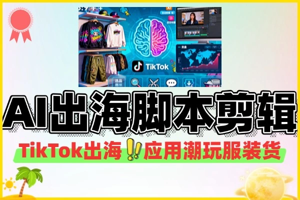 AI+TikTok出海全攻略：脚本剪辑+潮玩服装货盘变现秘籍