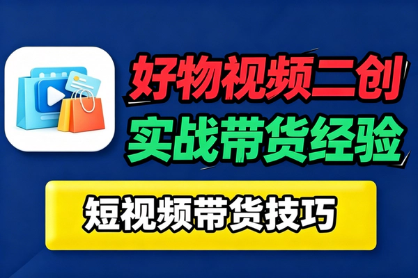 短视频好物带货二创教程_不用拍摄不用露脸剪辑去重快速出高转化视频