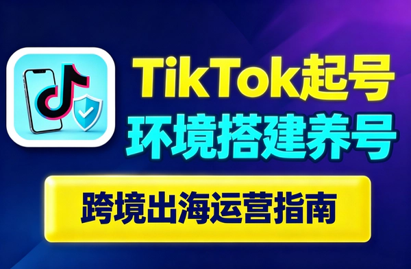2026TikTok起号环境搭建与养号教程｜模拟海外用户注册零风控快速过审
