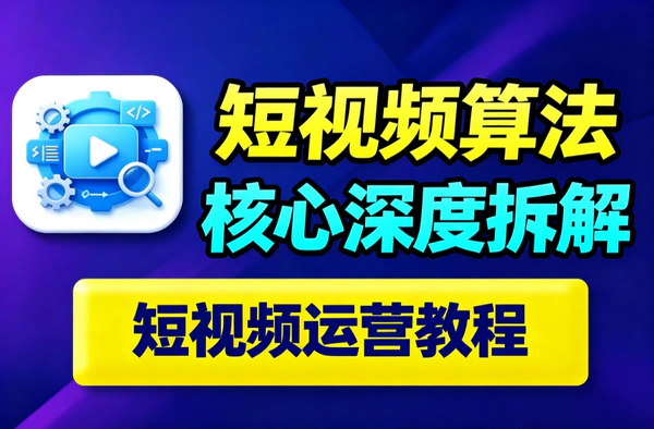 短视频算法深度解析全套课｜12节从推荐逻辑到AI实操｜涨粉权重冷启动一次讲透