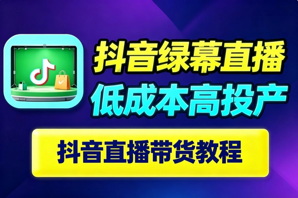抖音绿幕直播低成本带货全流程｜零基础起号选品搭建投流｜短视频引流转化