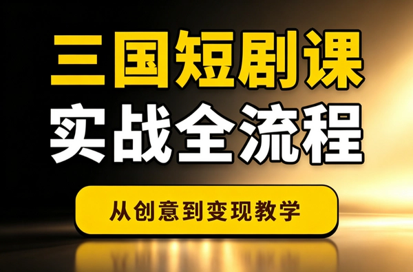 三国真人短剧从0到1实战_选题脚本分镜后期全闭环打造爆款变现