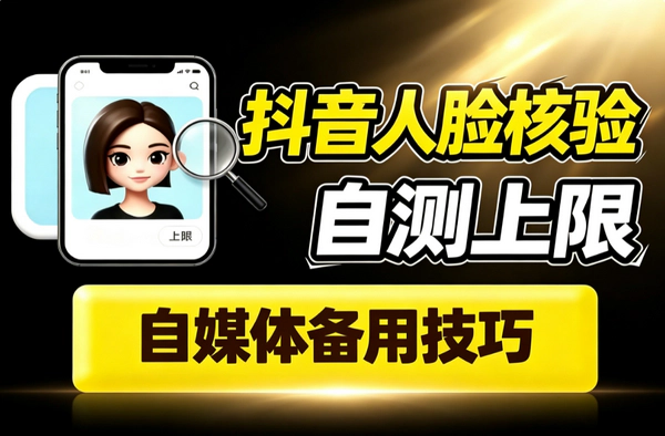 抖音人脸核验上限自测技巧_换设备换网络新号操作避开风控自媒体短视频备用