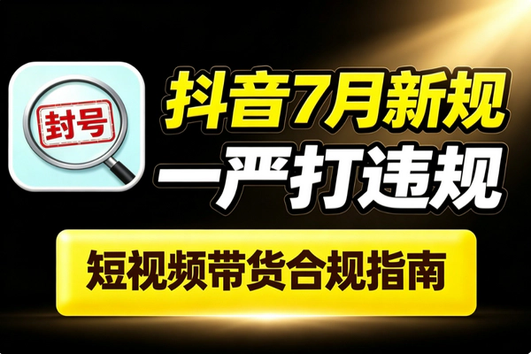 抖音7月新规解读_内容带货严管隐私广告标注账号垂直运营指南