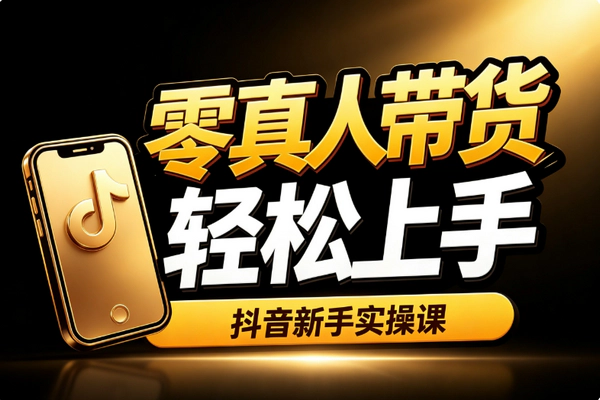 抖音带货零真人出镜新手教程_十节课选品免费货源佣金高实拍防封上班族副业