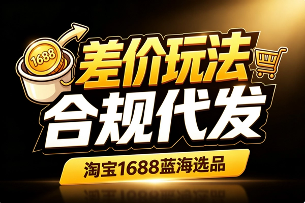 淘宝1688合规代发差价玩法_数据选品跟款起店直通车无界推广售后进阶
