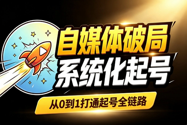自媒体系统化起号：从0到1爆款打造全路径