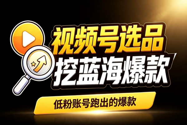 视频号带货选品神器：开启第一单挖30天低粉蓝海爆款降低试错成本