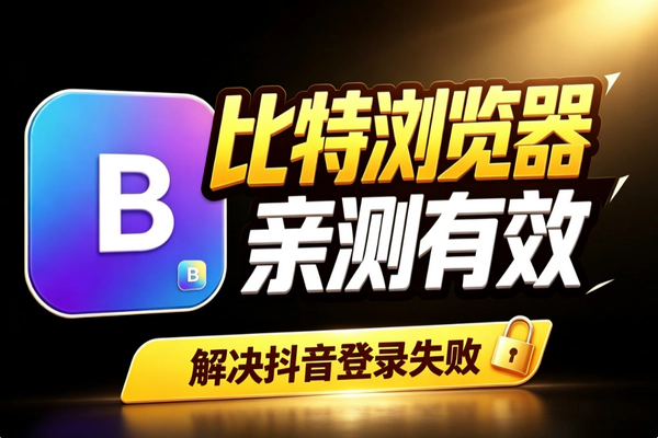 比特浏览器抖音登录失败怎么办？6招快速解决登录问题
