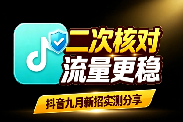 抖音9月二次核对新玩法 发布前交叉验证三步规避限流稳流量