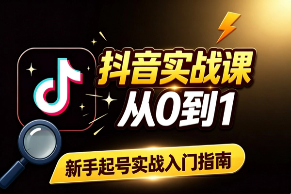 抖音实战入门零基础教程 新手从0到1起号避坑完整指南