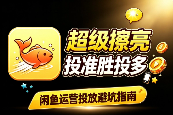 闲鱼超级擦亮投放技巧 测品选时投产优化实操攻略
