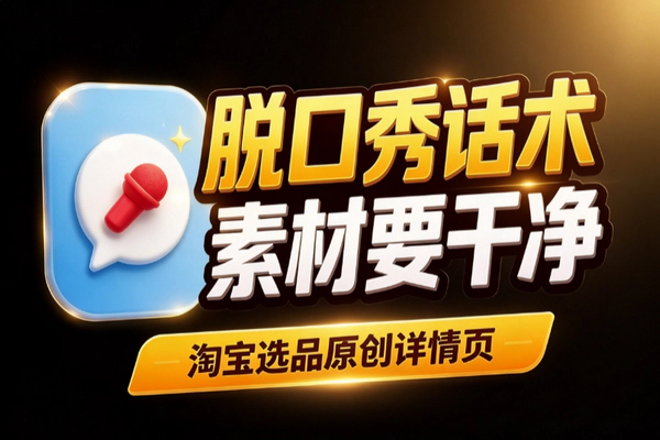 淘宝选品怎么做？直播脱口秀话术的原创详情页打法与素材避坑